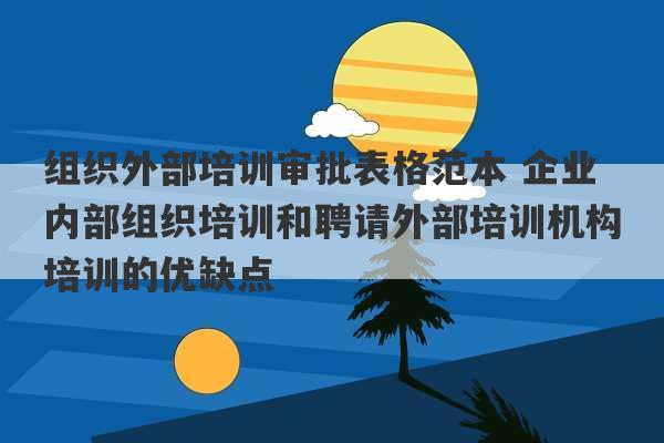 组织外部培训审批表格范本 企业内部组织培训和聘请外部培训机构培训的优缺点