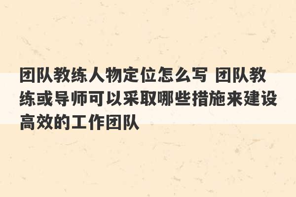 团队教练人物定位怎么写 团队教练或导师可以采取哪些措施来建设高效的工作团队