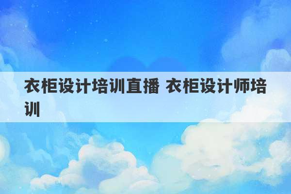 衣柜设计培训直播 衣柜设计师培训