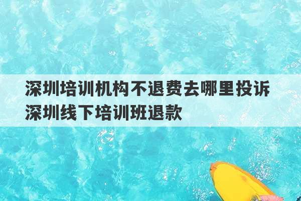 深圳培训机构不退费去哪里投诉 深圳线下培训班退款