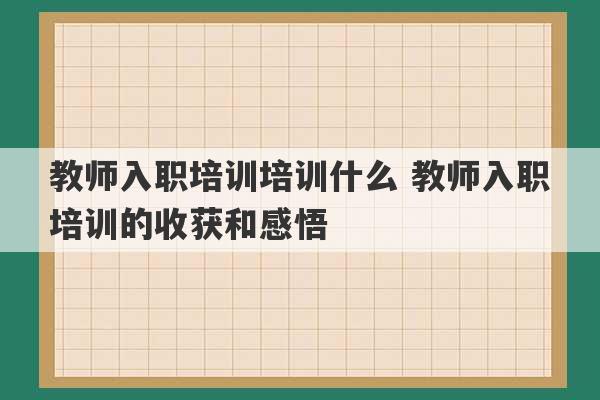 教师入职培训培训什么 教师入职培训的收获和感悟