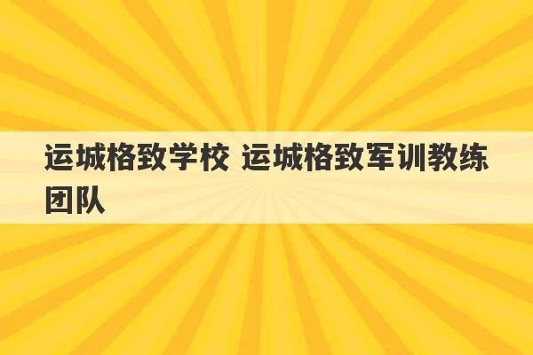 运城格致学校 运城格致军训教练团队