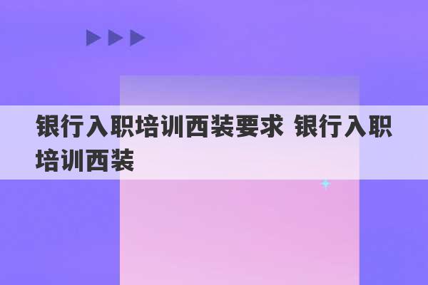 银行入职培训西装要求 银行入职培训西装