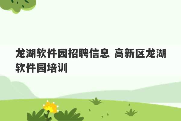 龙湖软件园招聘信息 高新区龙湖软件园培训