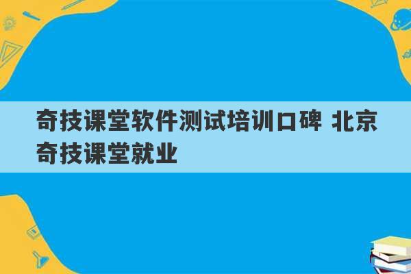 奇技课堂软件测试培训口碑 北京奇技课堂就业