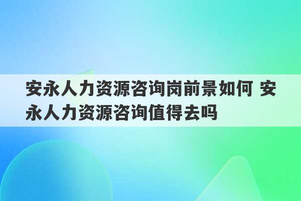 安永人力资源咨询岗前景如何 安永人力资源咨询值得去吗