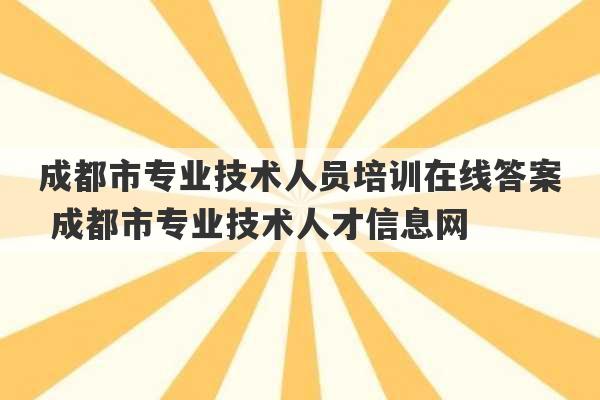 成都市专业技术人员培训在线答案 成都市专业技术人才信息网