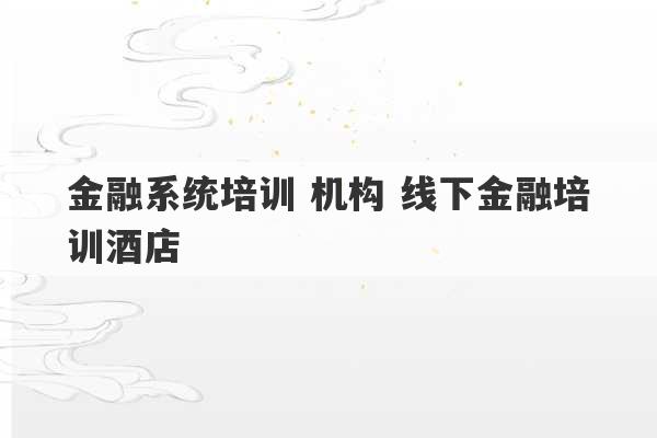 金融系统培训 机构 线下金融培训酒店