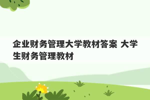 企业财务管理大学教材答案 大学生财务管理教材