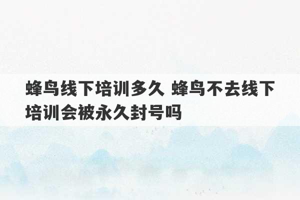 蜂鸟线下培训多久 蜂鸟不去线下培训会被永久封号吗