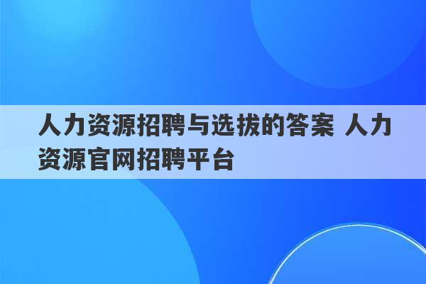 人力资源招聘与选拔的答案 人力资源官网招聘平台