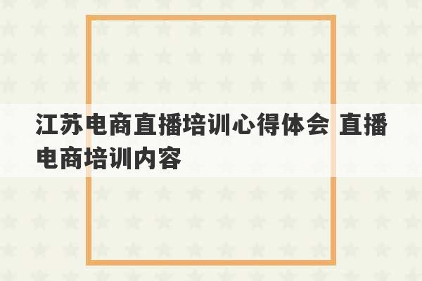 江苏电商直播培训心得体会 直播电商培训内容