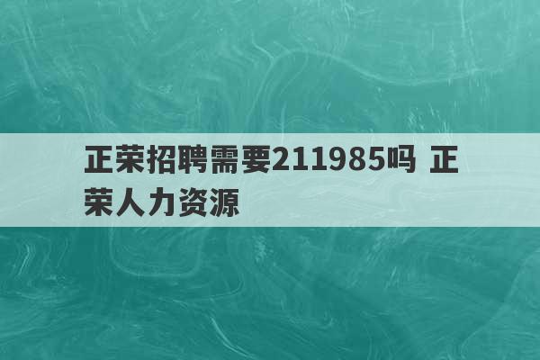 正荣招聘需要211985吗 正荣人力资源