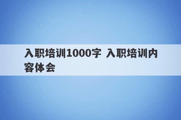 入职培训1000字 入职培训内容体会