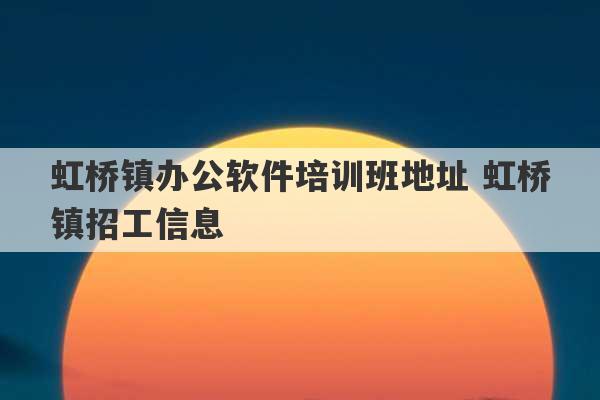 虹桥镇办公软件培训班地址 虹桥镇招工信息