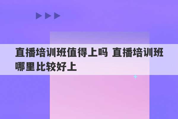 直播培训班值得上吗 直播培训班哪里比较好上