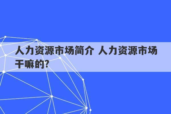 人力资源市场简介 人力资源市场干嘛的?