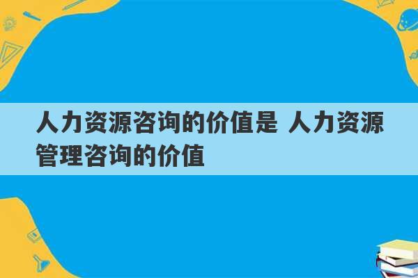 人力资源咨询的价值是 人力资源管理咨询的价值