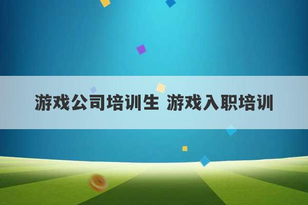 游戏公司培训生 游戏入职培训