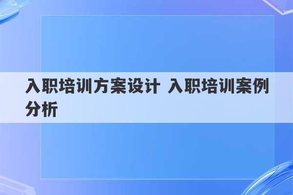 入职培训方案设计 入职培训案例分析