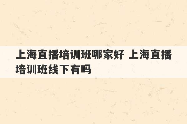 上海直播培训班哪家好 上海直播培训班线下有吗