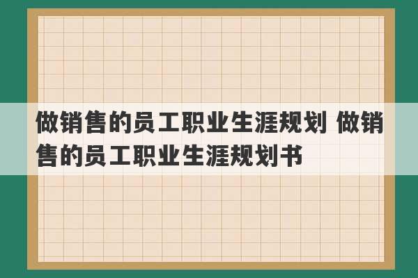 做销售的员工职业生涯规划 做销售的员工职业生涯规划书