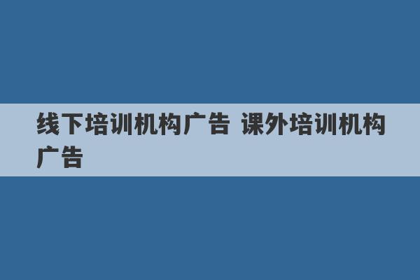 线下培训机构广告 课外培训机构广告