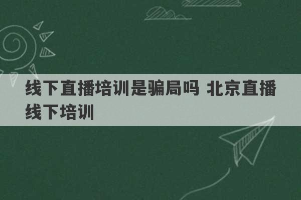 线下直播培训是骗局吗 北京直播线下培训