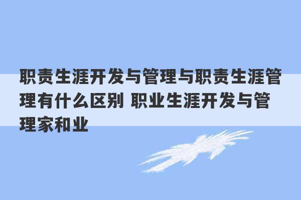 职责生涯开发与管理与职责生涯管理有什么区别 职业生涯开发与管理家和业