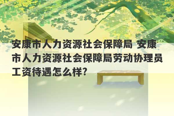 安康市人力资源社会保障局 安康市人力资源社会保障局劳动协理员工资待遇怎么样?