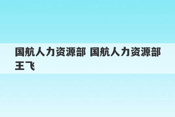 国航人力资源部 国航人力资源部王飞