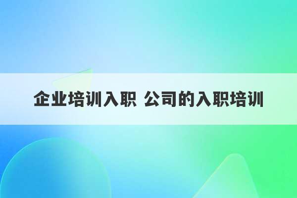 企业培训入职 公司的入职培训