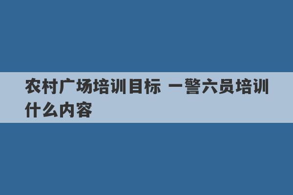 农村广场培训目标 一警六员培训什么内容