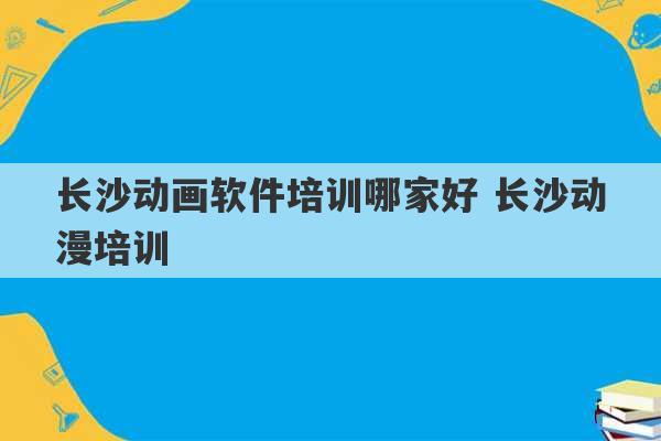 长沙动画软件培训哪家好 长沙动漫培训