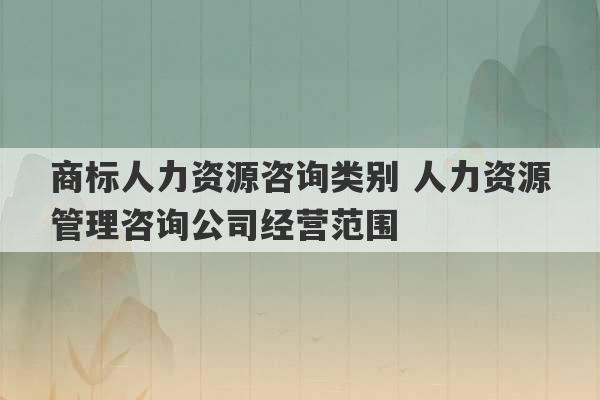 商标人力资源咨询类别 人力资源管理咨询公司经营范围