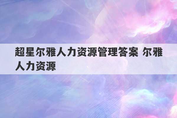 超星尔雅人力资源管理答案 尔雅人力资源