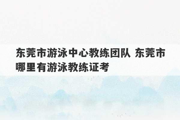 东莞市游泳中心教练团队 东莞市哪里有游泳教练证考