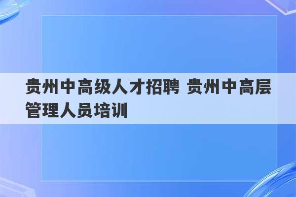 贵州中高级人才招聘 贵州中高层管理人员培训