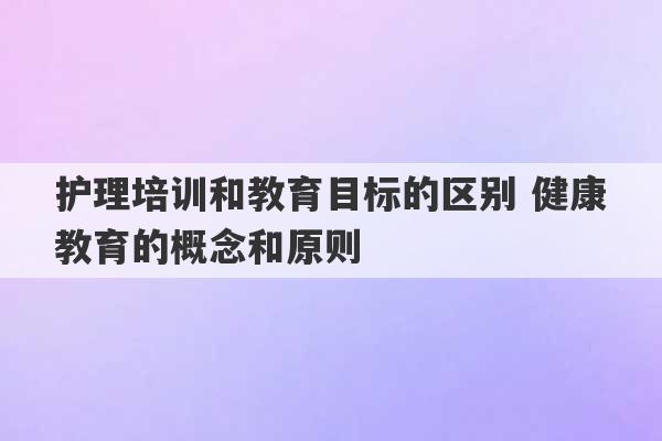 护理培训和教育目标的区别 健康教育的概念和原则