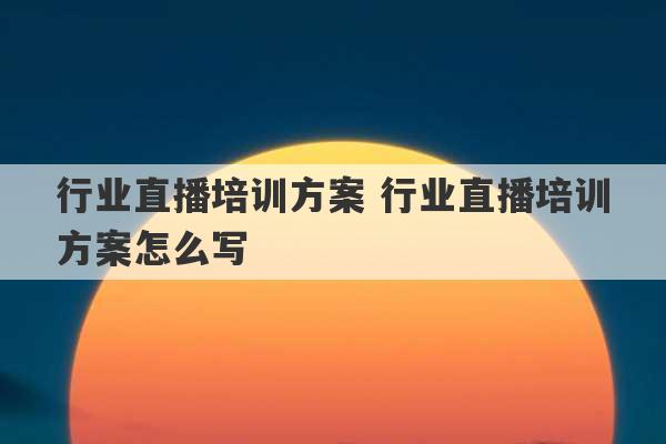 行业直播培训方案 行业直播培训方案怎么写