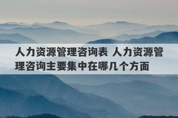 人力资源管理咨询表 人力资源管理咨询主要集中在哪几个方面