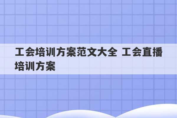 工会培训方案范文大全 工会直播培训方案