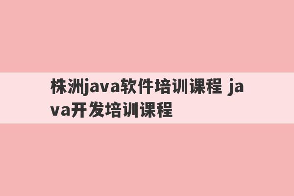 株洲java软件培训课程 java开发培训课程