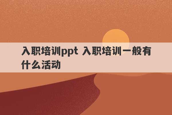 入职培训ppt 入职培训一般有什么活动