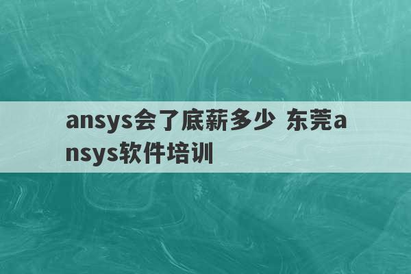 ansys会了底薪多少 东莞ansys软件培训