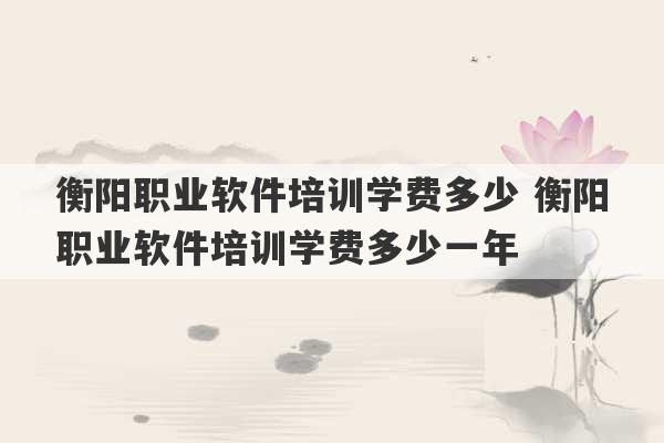 衡阳职业软件培训学费多少 衡阳职业软件培训学费多少一年