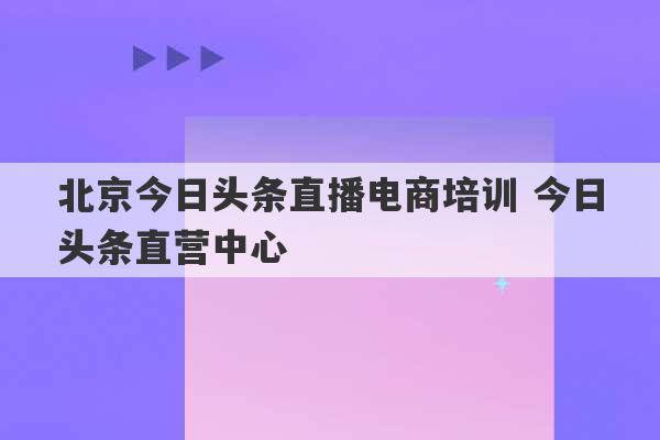 北京今日头条直播电商培训 今日头条直营中心