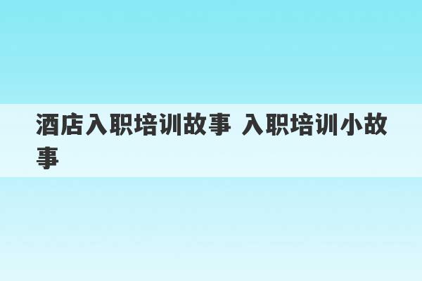 酒店入职培训故事 入职培训小故事