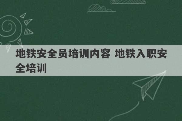 地铁安全员培训内容 地铁入职安全培训