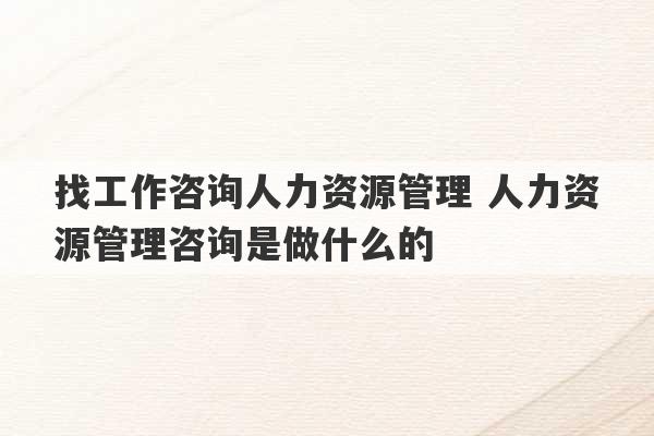 找工作咨询人力资源管理 人力资源管理咨询是做什么的